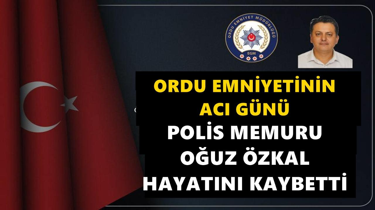 Ordu Emniyetinin Acı Günü: Polis Memuru Oğuz Özkal Hayatını Kaybetti