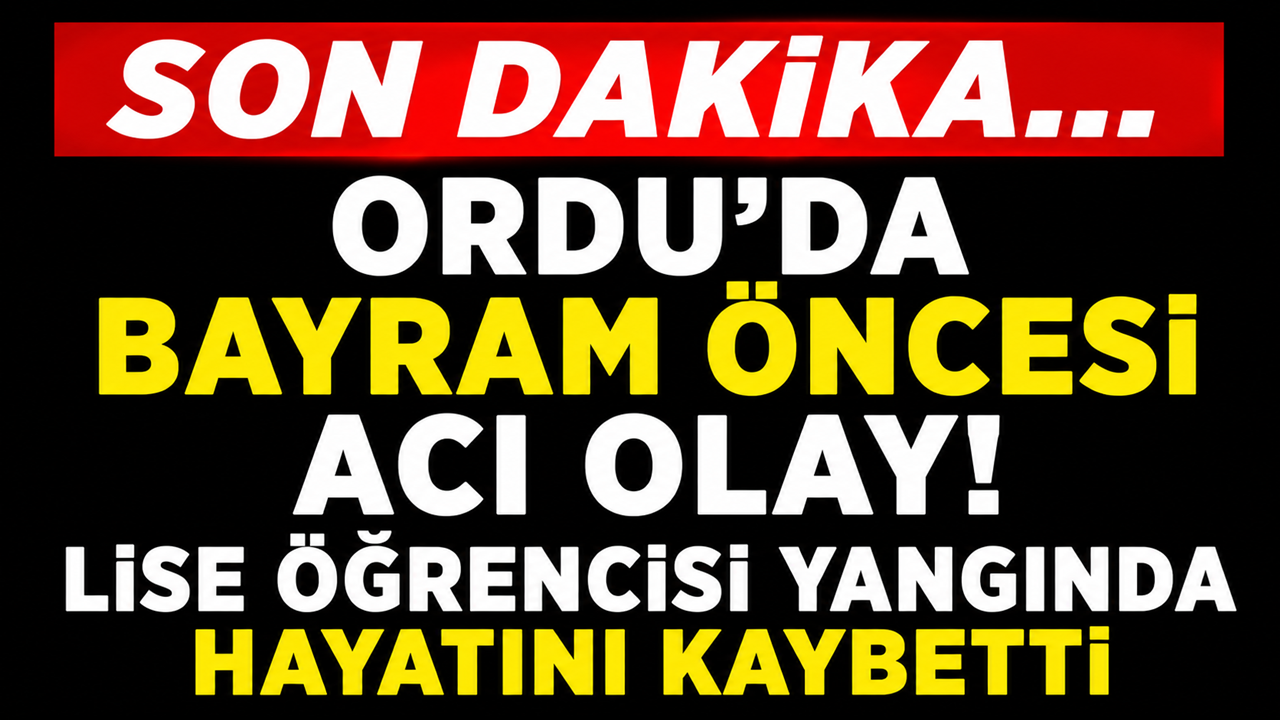 Ordu’da Bayram Öncesi Acı Olay! Lise Öğrencisi Yangında Hayatını Kaybetti