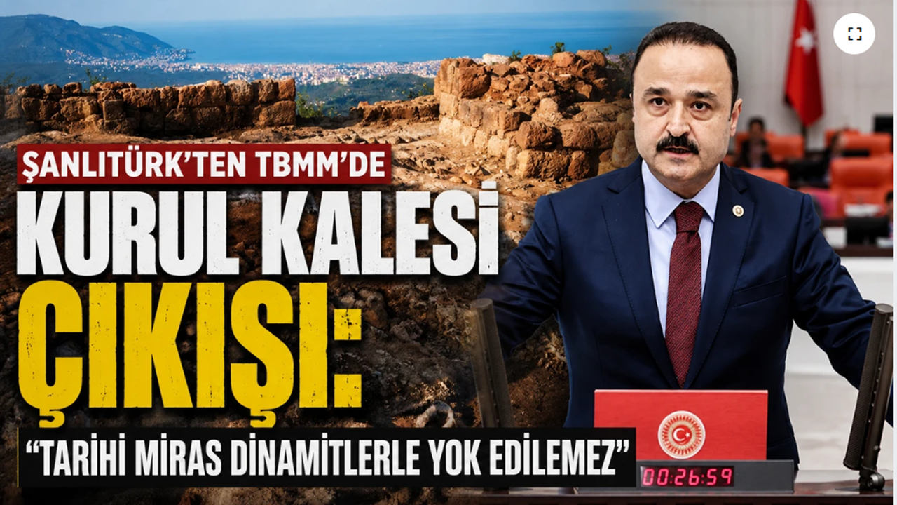 Şanlıtürk TBMM'de Alarm Verdi: "Kurul Kalesi Dinamitlerle Yok Ediliyor"